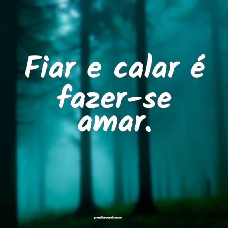 Fiar e calar é fazer-se amar.
 ...