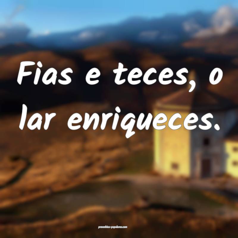 Fias e teces, o lar enriqueces.
 ...