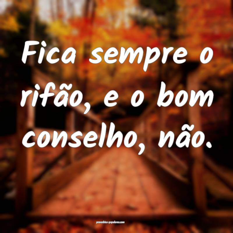 Fica sempre o rifão, e o bom conselho, não.
...