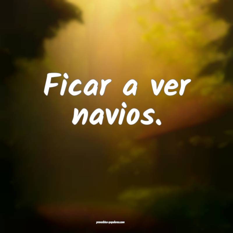 Ficar a ver navios.
 ...