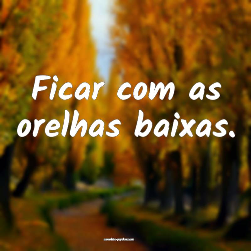 Ficar com as orelhas baixas.
...