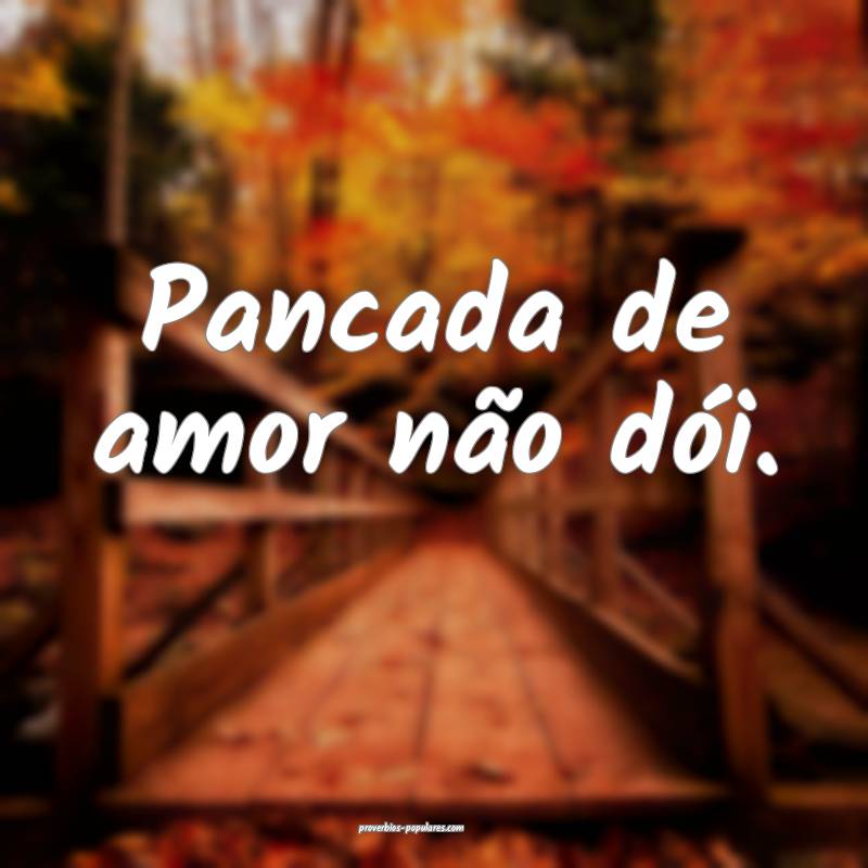 Pancada de amor não dói. 
 ...