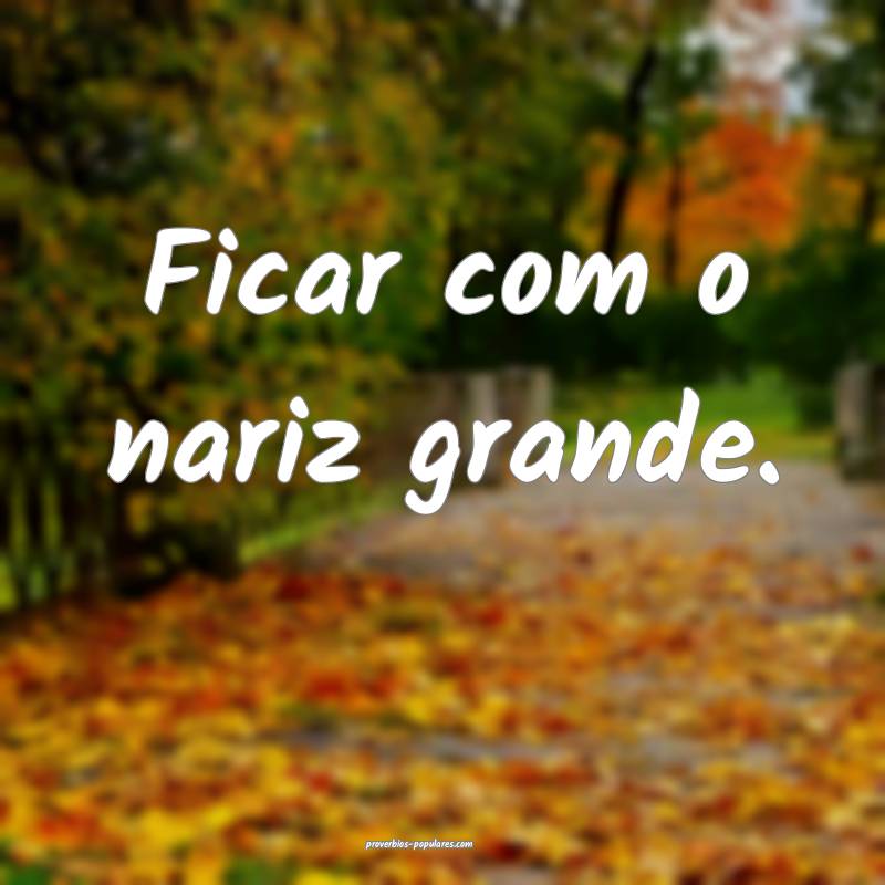Ficar com o nariz grande.
...