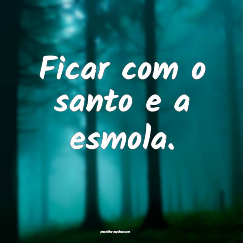 Ficar com o santo e a esmola.
...