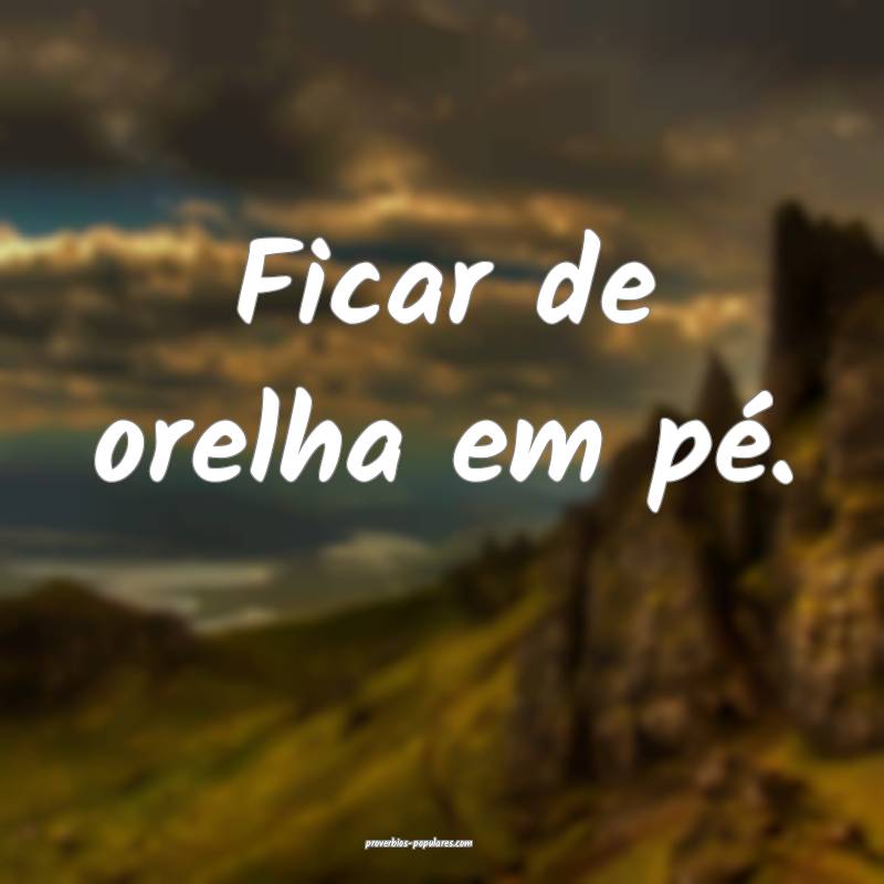 Ficar de orelha em pé.
...