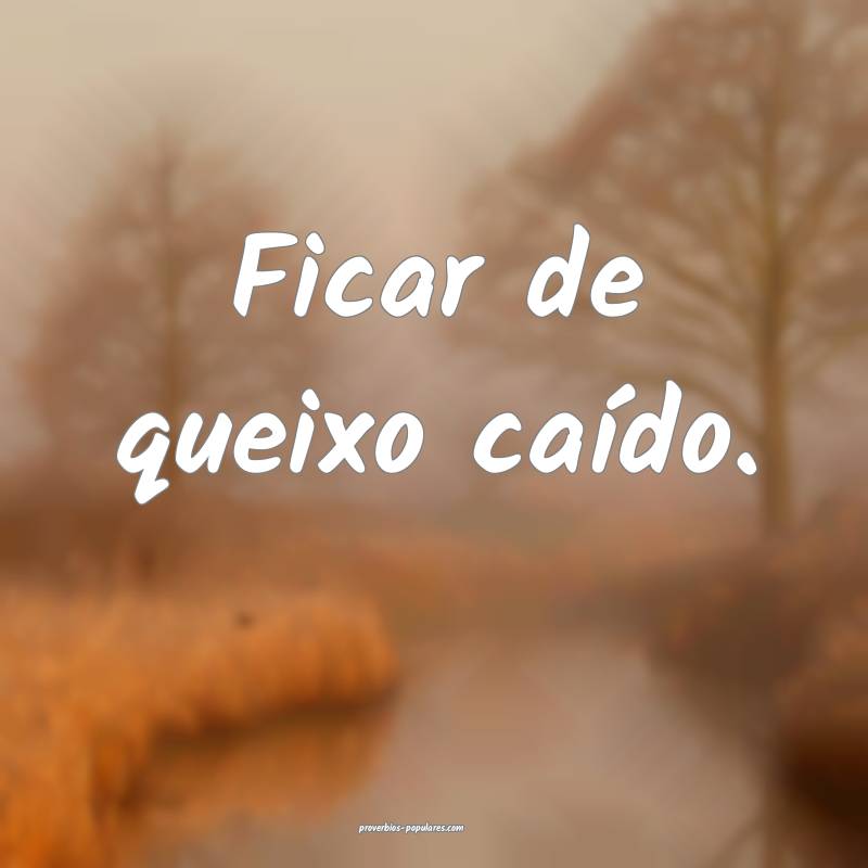 Ficar de queixo caído.
...