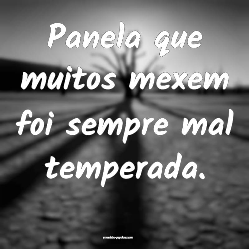 Panela que muitos mexem foi sempre mal temperada. 
...