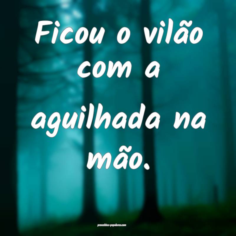 Ficou o vilão com a aguilhada na mão.
...