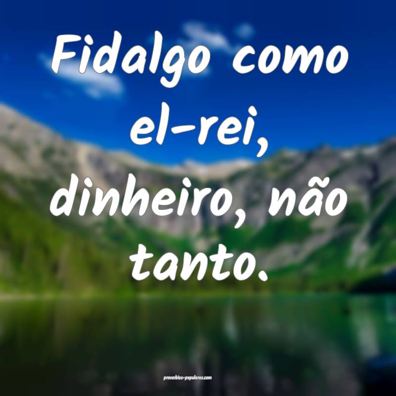 Fidalgo como el-rei, dinheiro, não tanto.
...