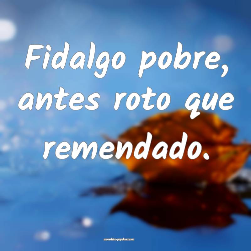 Fidalgo pobre, antes roto que remendado.
...