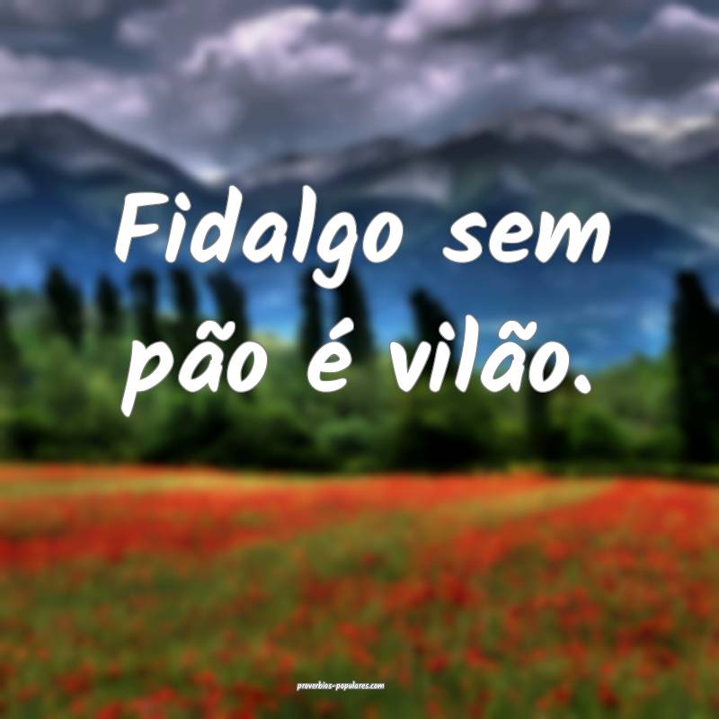 Fidalgo sem pão é vilão.
...