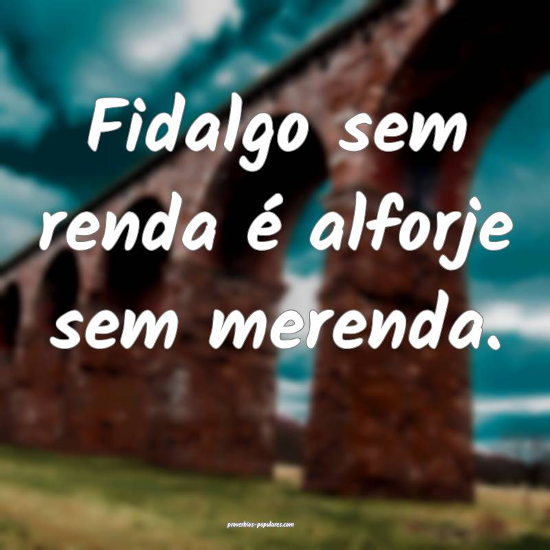 Fidalgo sem renda é alforje sem merenda.
...