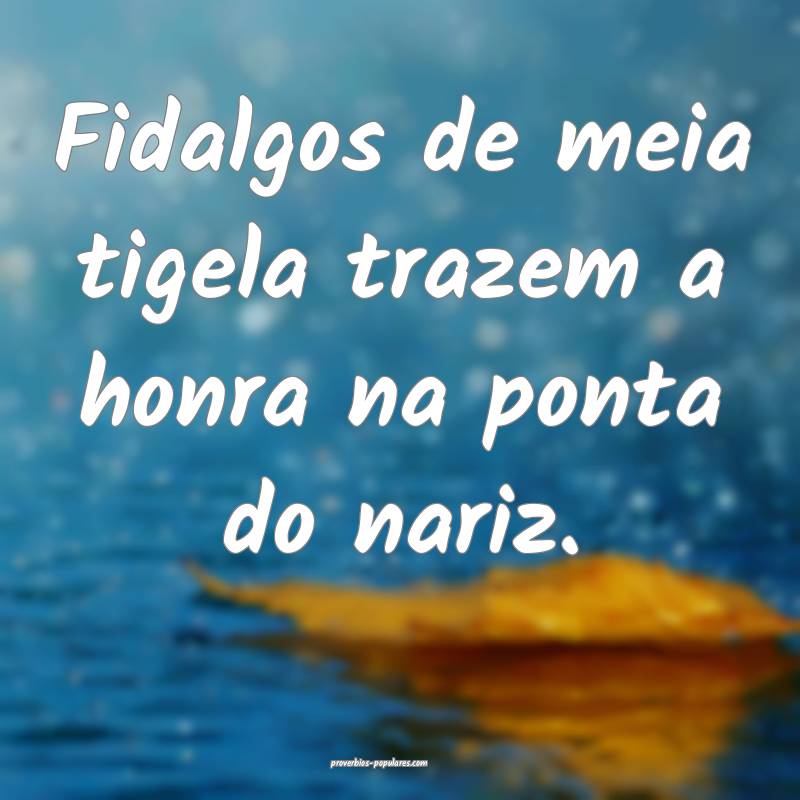 Fidalgos de meia tigela trazem a honra na ponta do nariz.
...