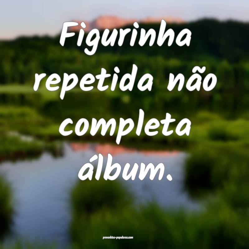 Figurinha repetida não completa álbum.
...