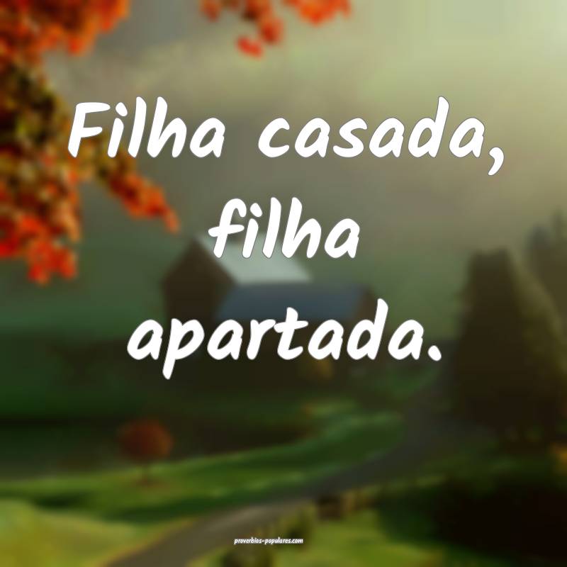 Filha casada, filha apartada.
...
