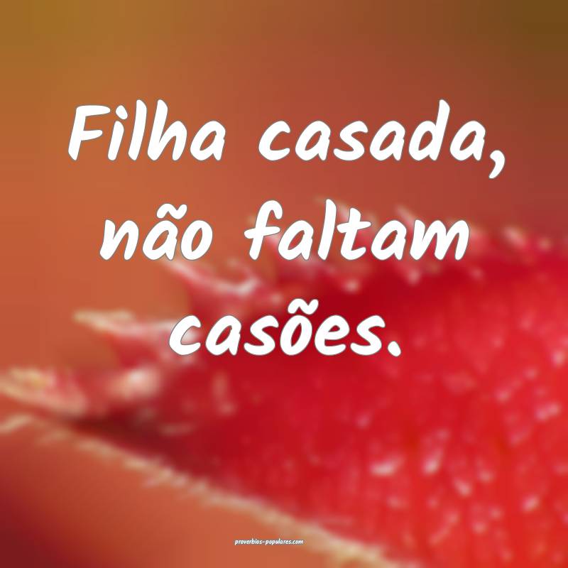 Filha casada, não faltam casões.
...