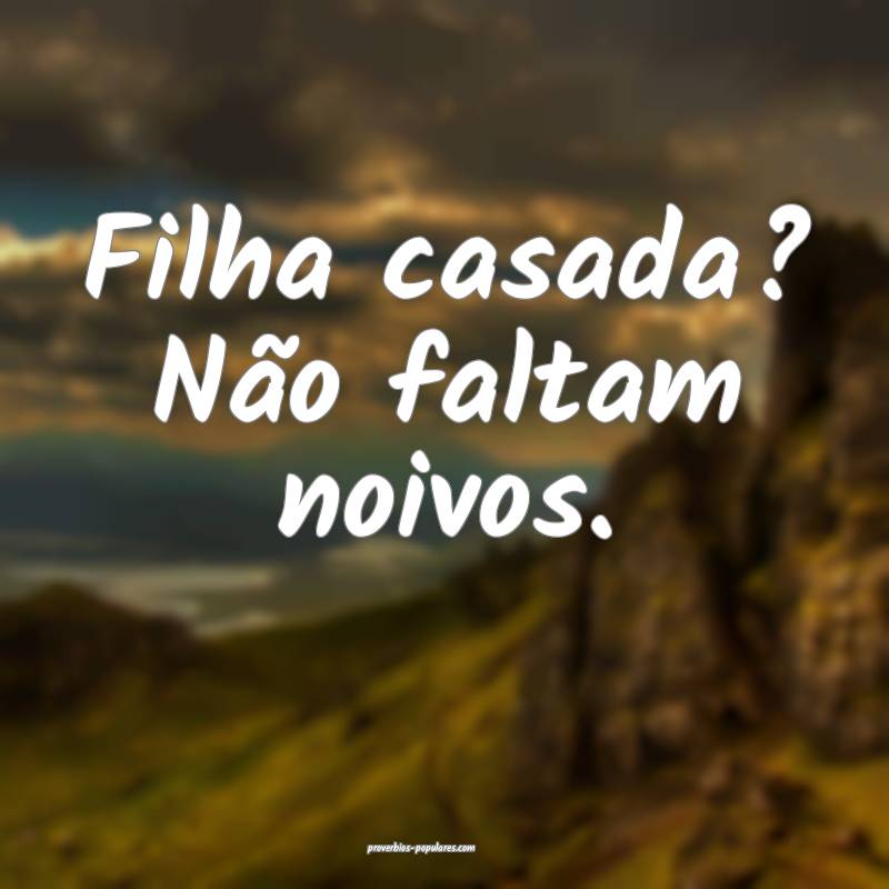 Filha casada? Não faltam noivos.
...
