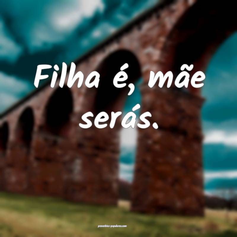 Filha é, mãe serás.
...