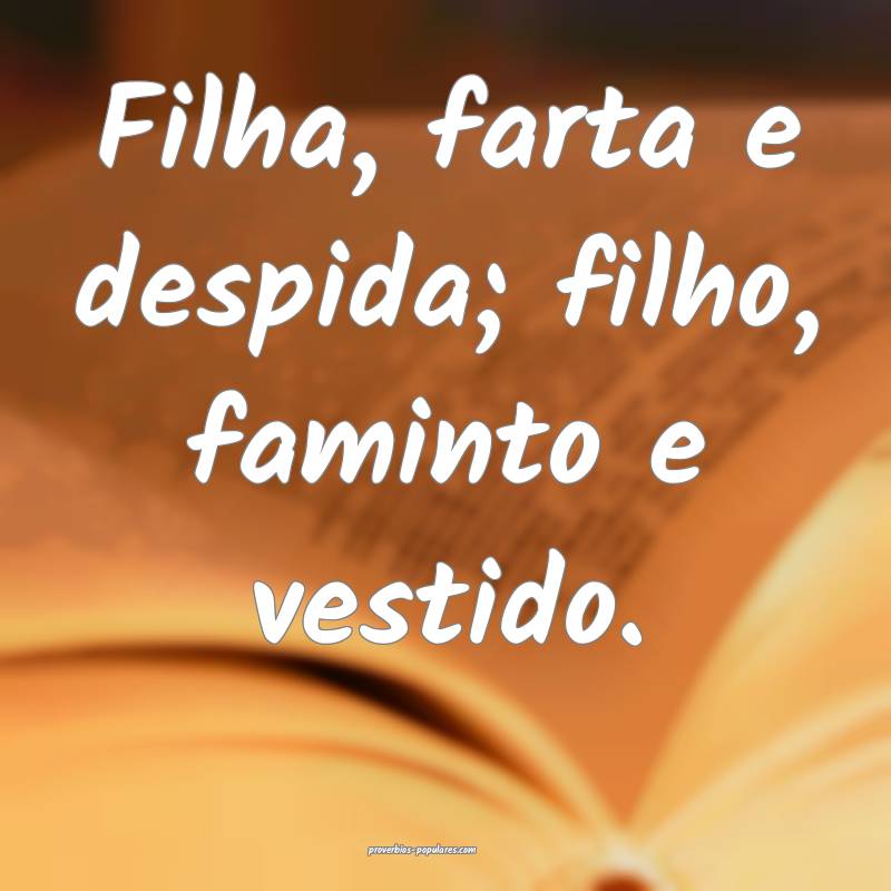Filha, farta e despida; filho, faminto e vestido.
...
