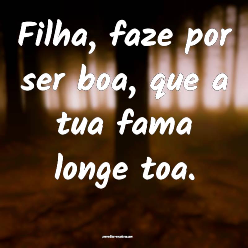 Filha, faze por ser boa, que a tua fama longe toa.
...