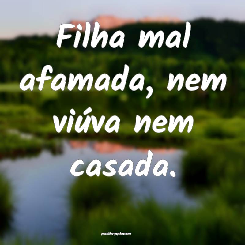Filha mal afamada, nem viúva nem casada.
 ...