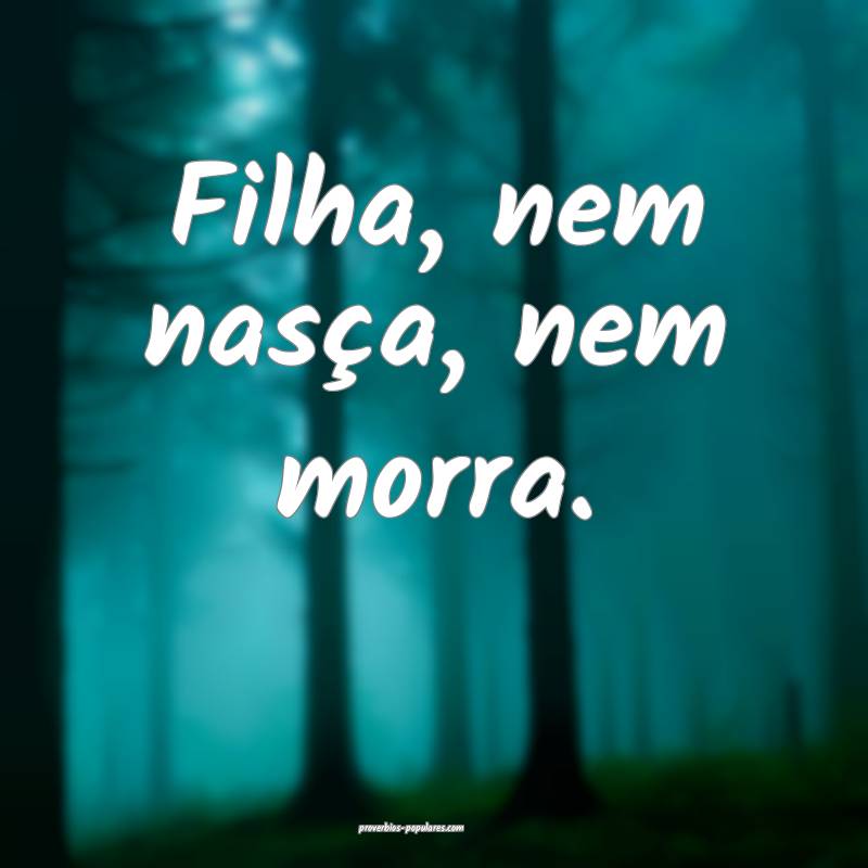 Filha, nem nasça, nem morra.
...