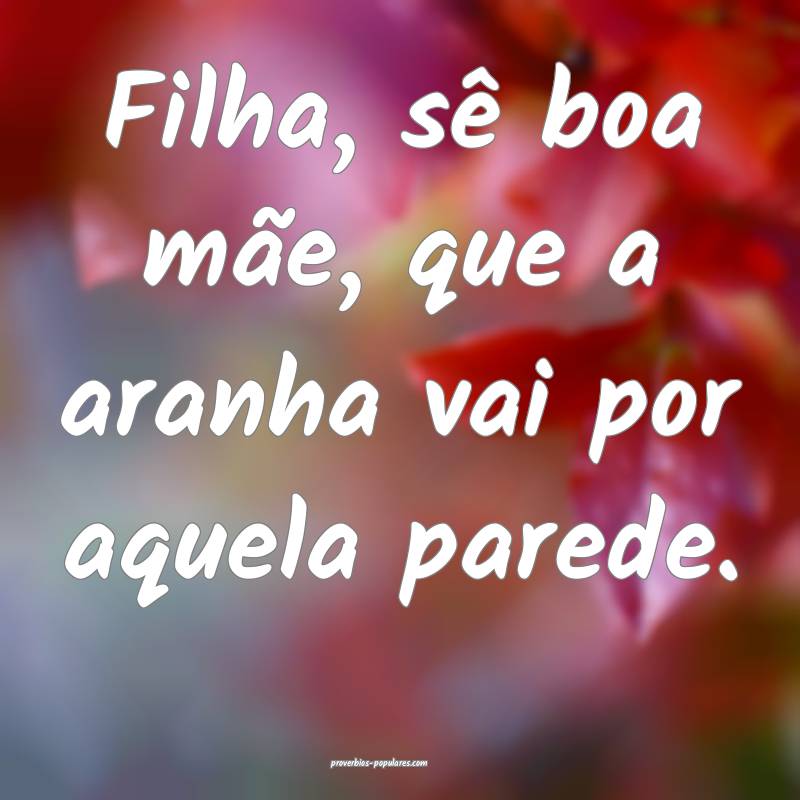 Filha, sê boa mãe, que a aranha vai por aquela p ...