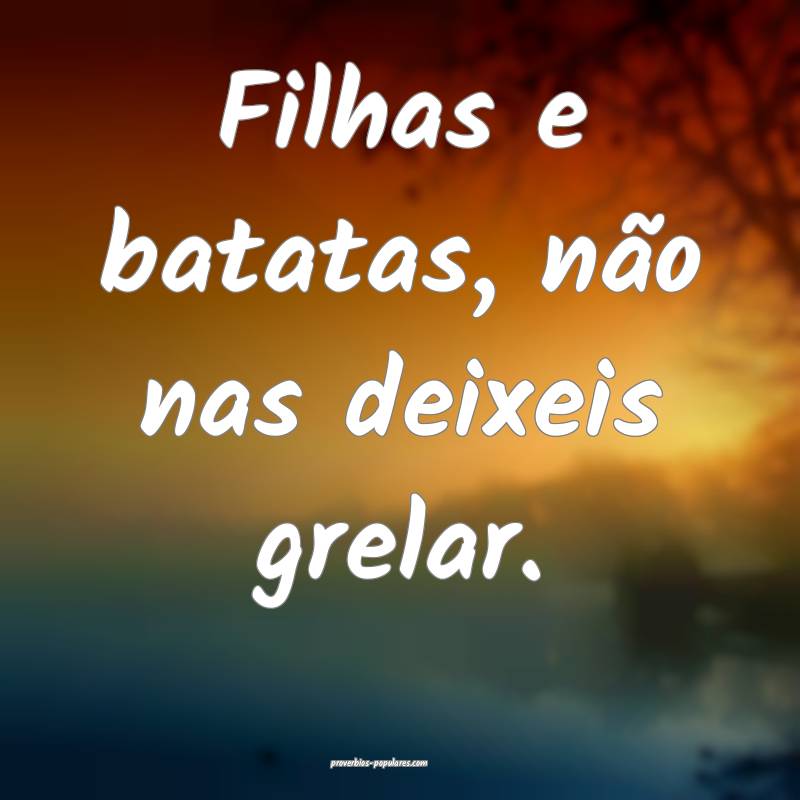 Filhas e batatas, não nas deixeis grelar.
...