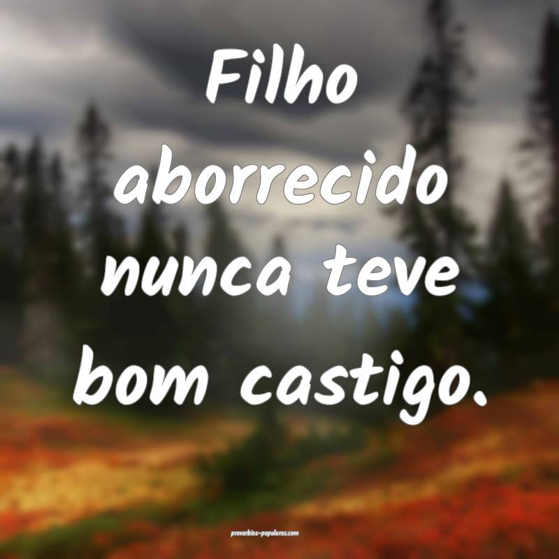 Filho aborrecido nunca teve bom castigo.
...