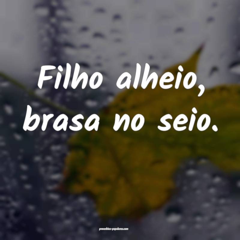 Filho alheio, brasa no seio.
 ...