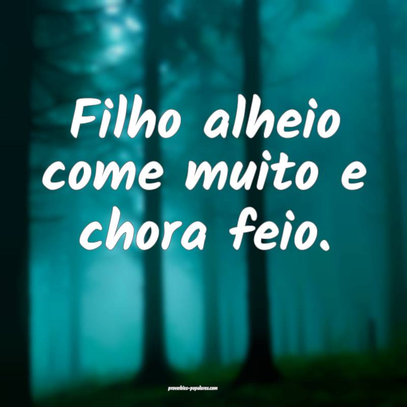 Filho alheio come muito e chora feio.
...