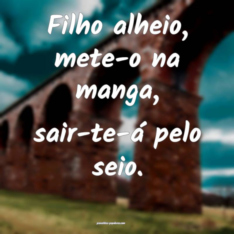 Filho alheio, mete-o na manga, sair-te-á pelo sei ...
