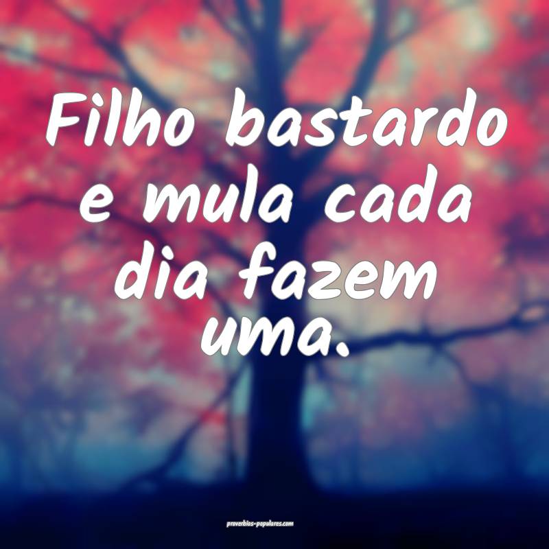 Filho bastardo e mula cada dia fazem uma.
 ...