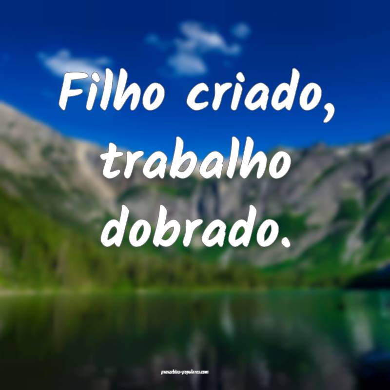 Filho criado, trabalho dobrado.
...