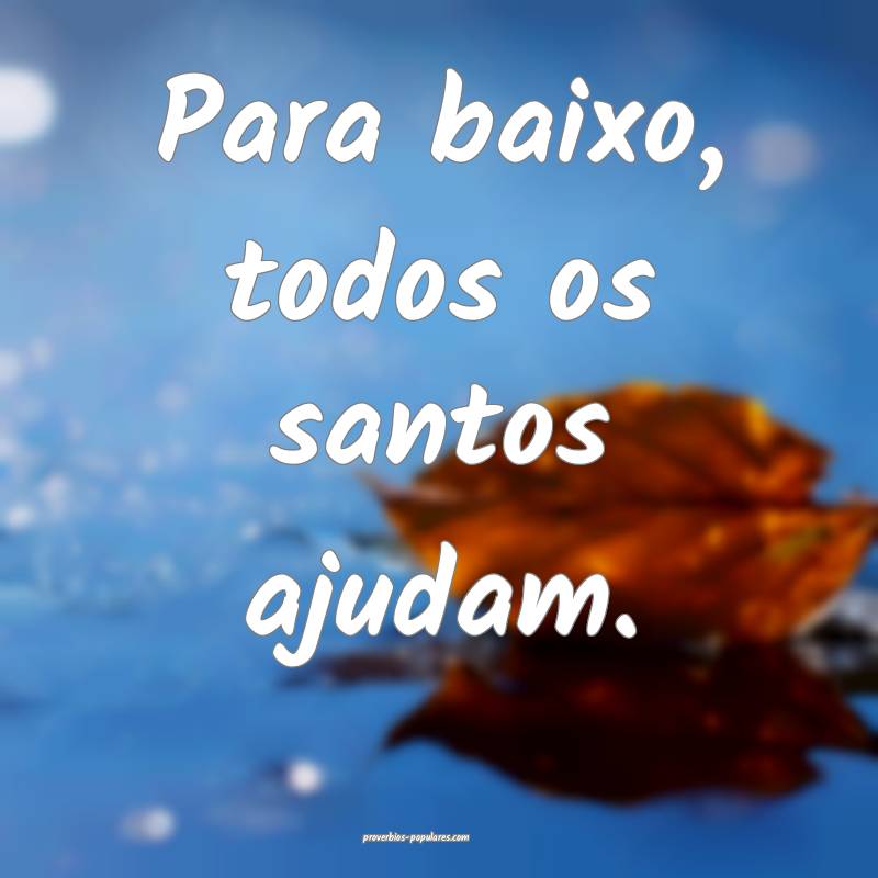 Para baixo, todos os santos ajudam. 
...