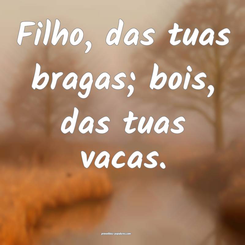 Filho, das tuas bragas; bois, das tuas vacas.
...