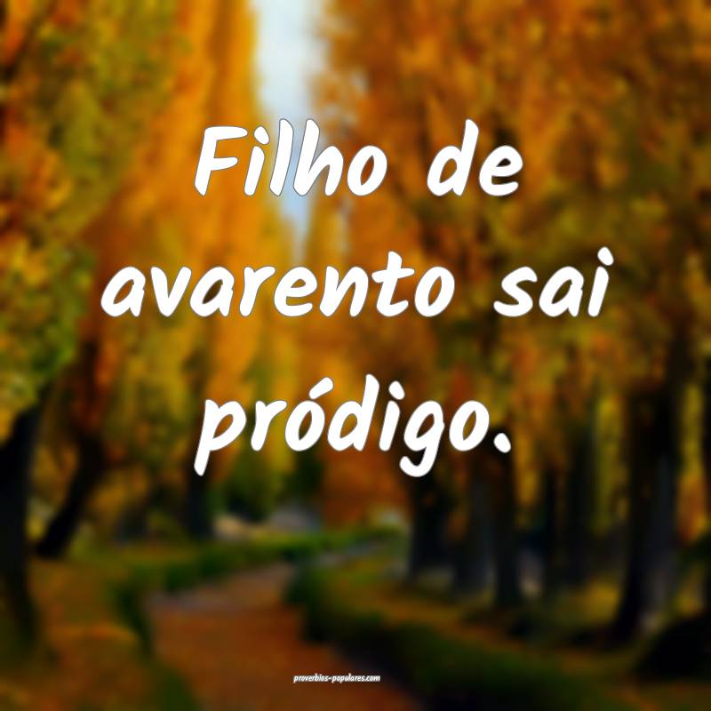 Filho de avarento sai pródigo.
 ...