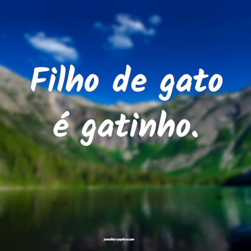 Filho de gato é gatinho.
...