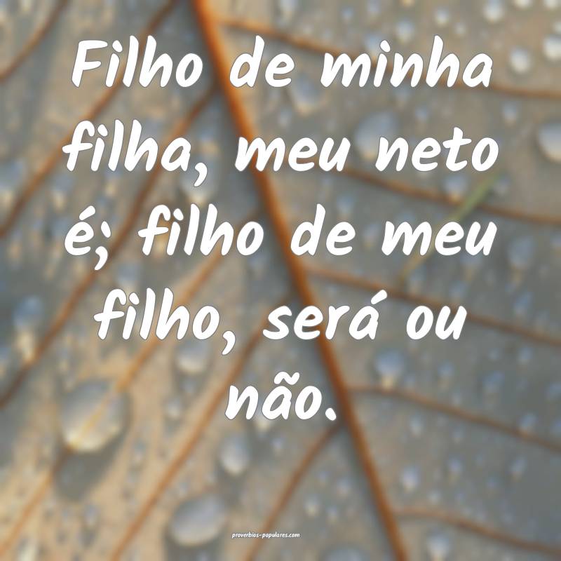 Filho de minha filha, meu neto é; filho de meu filho, será ou não.
...