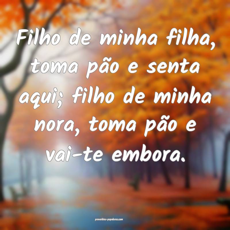 Filho de minha filha, toma pão e senta aqui; filho de minha nora, tom...