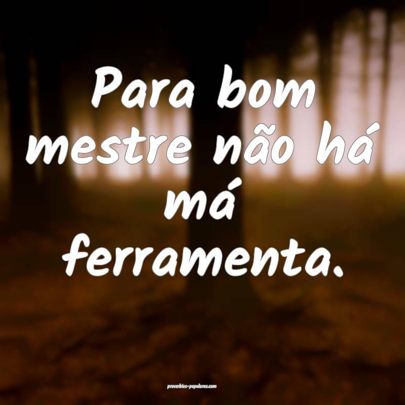 Para bom mestre não há má ferramenta. 
...