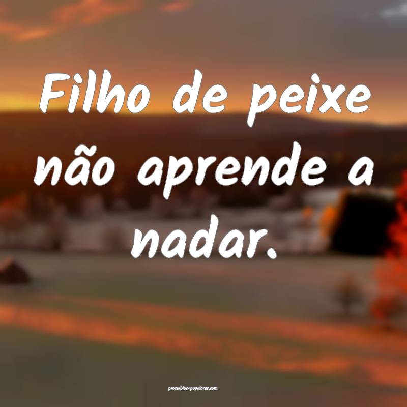 Filho de peixe não aprende a nadar.
 ...