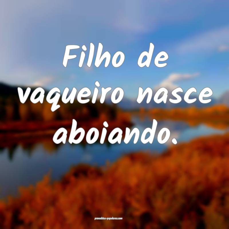 Filho de vaqueiro nasce aboiando.
 ...