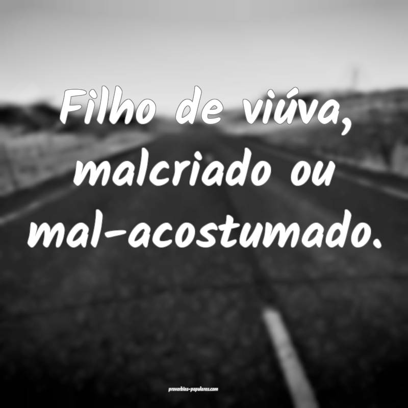Filho de viúva, malcriado ou mal-acostumado.
 ...