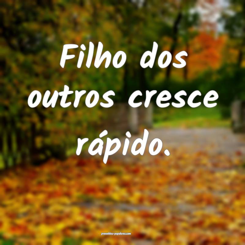 Filho dos outros cresce rápido.
 ...