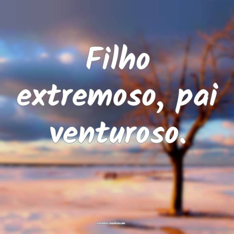 Filho extremoso, pai venturoso.
...