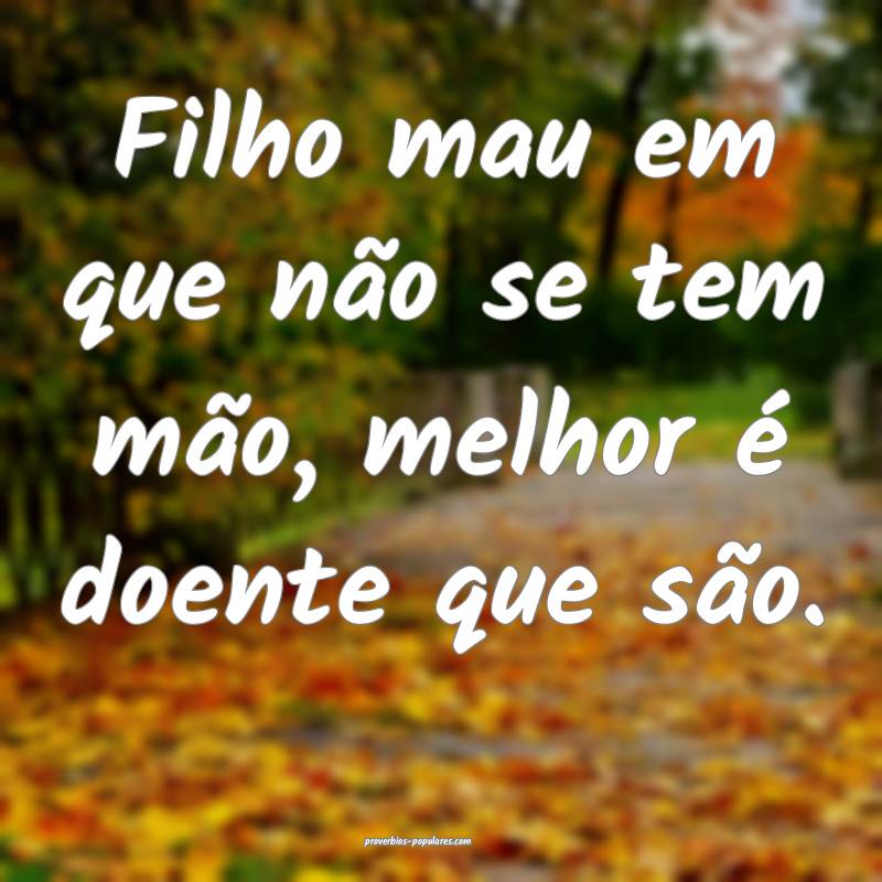 Filho mau em que não se tem mão, melhor é doent ...