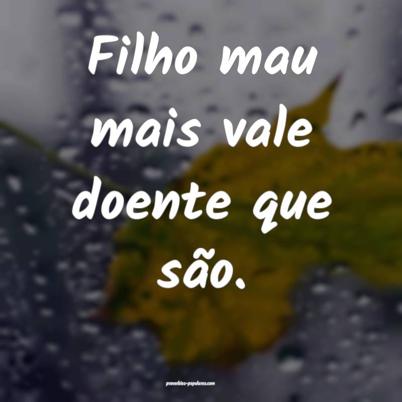 Filho mau mais vale doente que são.
...