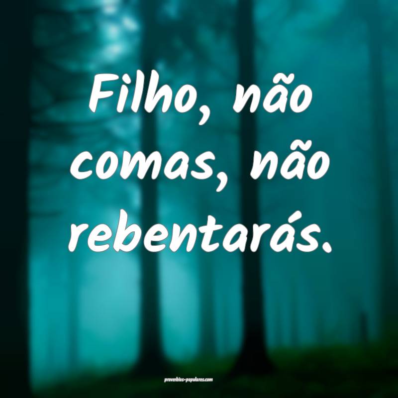 Filho, não comas, não rebentarás.
...
