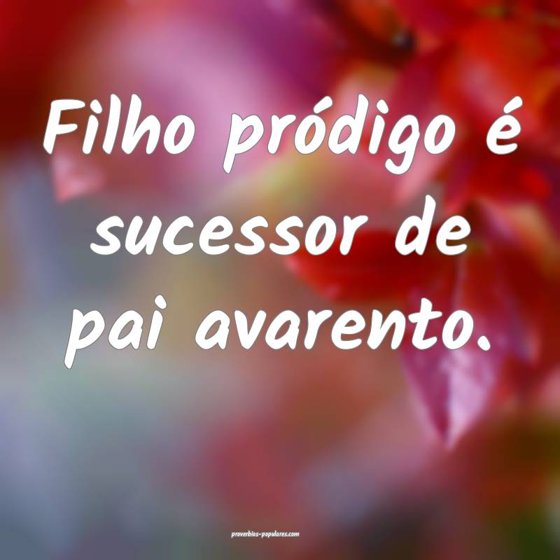 Filho pródigo é sucessor de pai avarento.
...